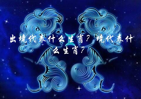 出境代表什么生肖？境代表什么生肖？