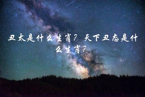 丑太是什么生肖？天下丑态是什么生肖？