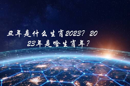 丑年是什么生肖2023？2023年是啥生肖年？