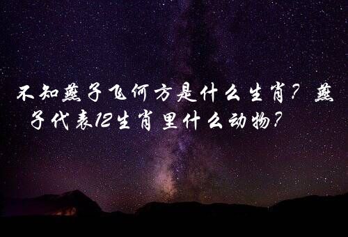 不知燕子飞何方是什么生肖？燕子代表12生肖里什么动物？