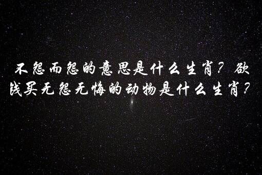 不怨而怨的意思是什么生肖？欲钱买无怨无悔的动物是什么生肖？