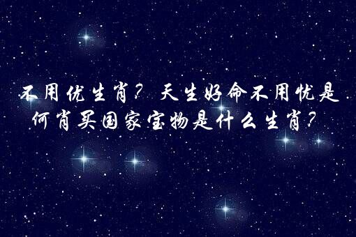 不用优生肖？天生好命不用忧是何肖买国家宝物是什么生肖？