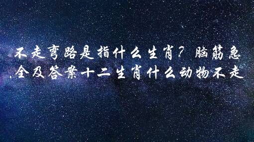 不走弯路是指什么生肖？脑筋急转弯大全及答案十二生肖什么动物不走弯路？