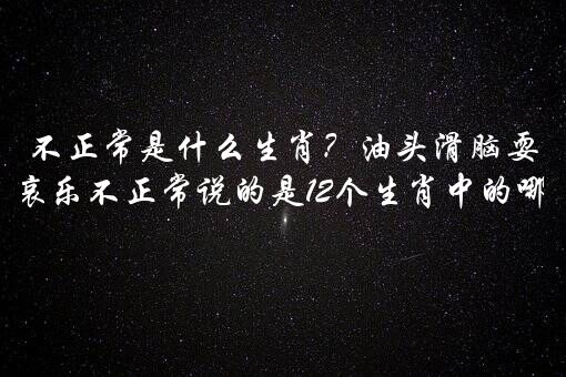 不正常是什么生肖？油头滑脑耍聪明喜怒哀乐不正常说的是12个生肖中的哪一个？