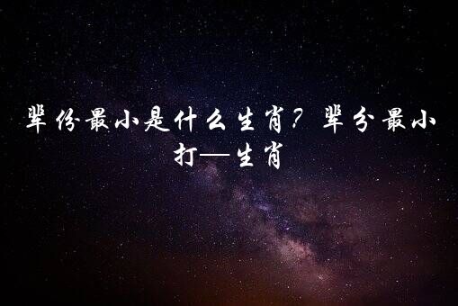 辈份最小是什么生肖？辈分最小打—生肖