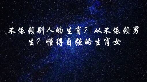 不依赖别人的生肖？从不依赖男生？懂得自强的生肖女