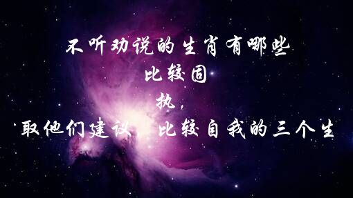 不听劝说的生肖有哪些 比较固执， 不会轻易听取他们建议，比较自我的三个生肖有哪些？