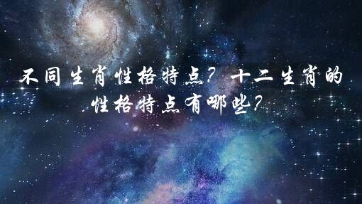 不同生肖性格特点？十二生肖的性格特点有哪些？