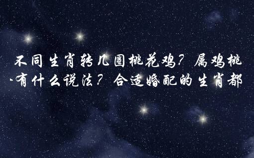 不同生肖转几圈桃花鸡？属鸡桃花命有什么说法？合适婚配的生肖都有谁