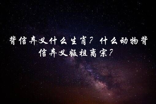 背信弃义什么生肖？什么动物背信弃义叛祖离宗？