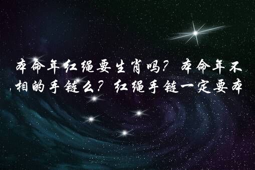 本命年红绳要生肖吗？本命年不可以戴本属相的手链么？红绳手链一定要本命年才能带