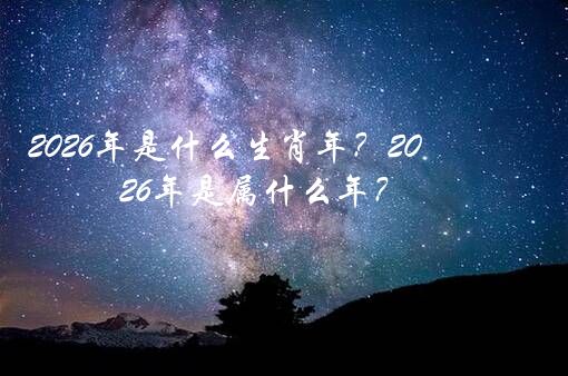 2026年是什么生肖年？2026年是属什么年？