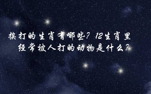 挨打的生肖有哪些？12生肖里经常被人打的动物是什么？