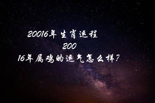 20016年生肖运程（20016年属鸡的运气怎么样？）