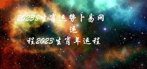 20238生肖运势卜易网（运程2023生肖年运程）