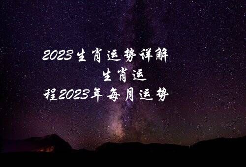 2023生肖运势详解（生肖运程2023年每月运势）