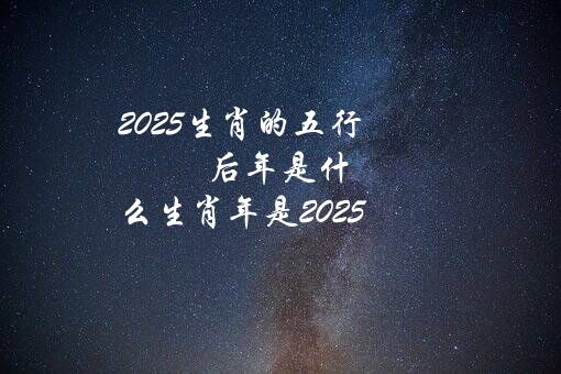 2025生肖的五行（后年是什么生肖年是2025）