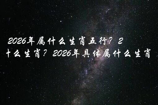 2026年属什么生肖五行？2026年属什么生肖？2026年具体属什么生肖