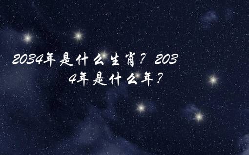 2034年是什么生肖？2034年是什么年？