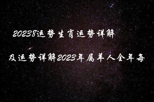 20238运势生肖运势详解（属羊2023年运程及运势详解2023年属羊人全年每月运势）