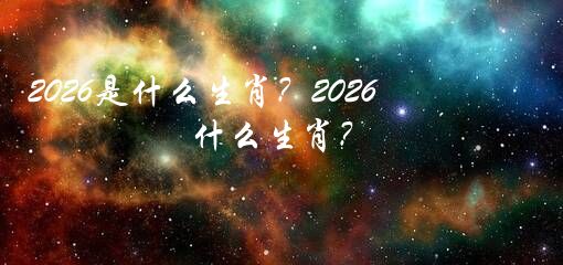 2026是什么生肖？2026什么生肖？