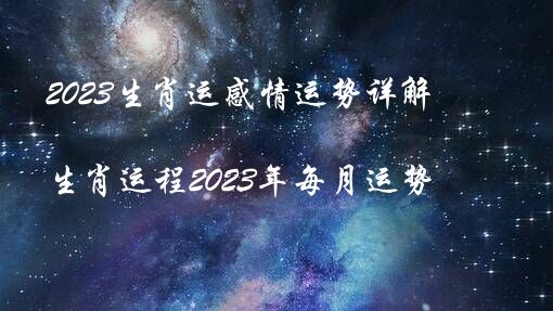 2023生肖运感情运势详解（生肖运程2023年每月运势）