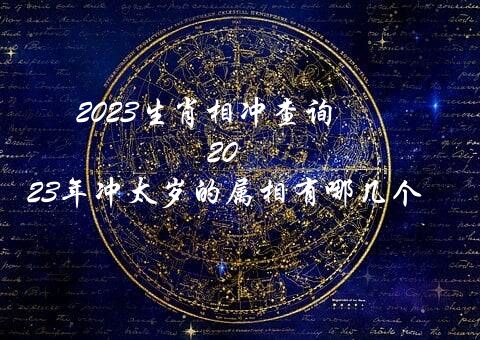 2023生肖相冲查询（2023年冲太岁的属相有哪几个）