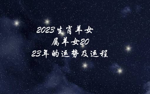 2023生肖羊女（属羊女2023年的运势及运程）