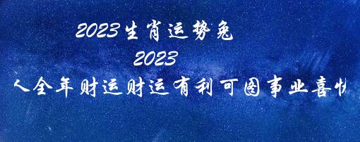 2023生肖运势兔（2023年兔人全年财运财运有利可图事业喜忧参半）