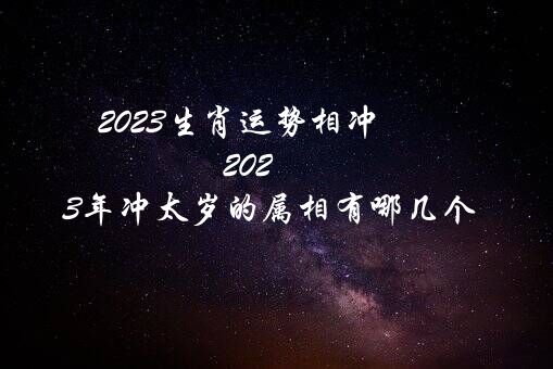 2023生肖运势相冲（2023年冲太岁的属相有哪几个）