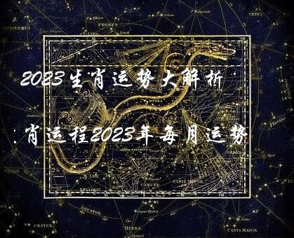 2023生肖运势大解析（生肖运程2023年每月运势）