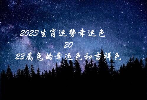 2023生肖运势幸运色（2023属兔的幸运色和吉祥色）