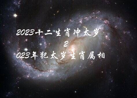 2023十二生肖冲太岁（2023年犯太岁生肖属相）