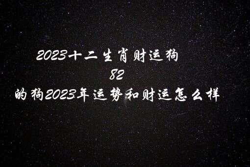 2023十二生肖财运狗（82年的狗2023年运势和财运怎么样）