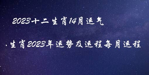 2023十二生肖14月运气（十二生肖2023年运势及运程每月运程）