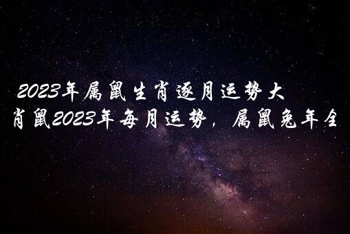 2023年属鼠生肖逐月运势大解析，生肖鼠2023年每月运势，属鼠兔年全年运