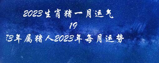 2023生肖猪一月运气（1983年属猪人2023年每月运势）