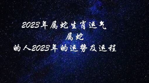 2023年属蛇生肖运气（属蛇的人2023年的运势及运程）