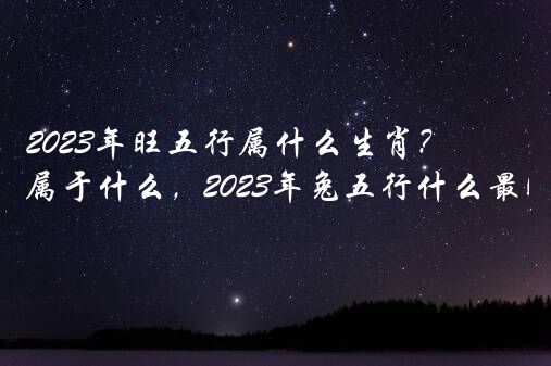 2023年旺五行属什么生肖？2023年兔五行属于什么，2023年兔五行什么最旺？