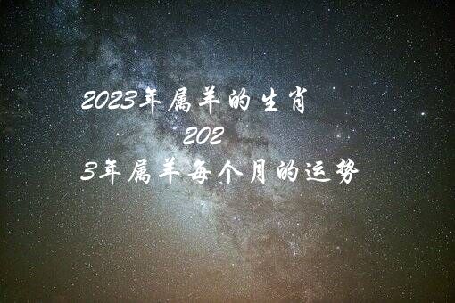 2023年属羊的生肖（2023年属羊每个月的运势）