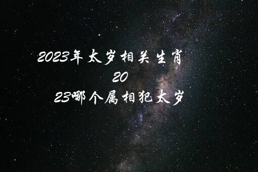 2023年太岁相关生肖（2023哪个属相犯太岁?）