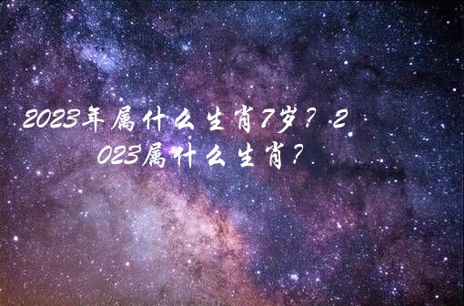 2023年属什么生肖7岁？2023属什么生肖？