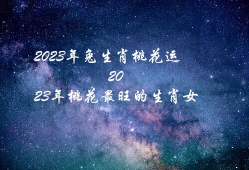 2023年兔生肖桃花运（2023年桃花最旺的生肖女）