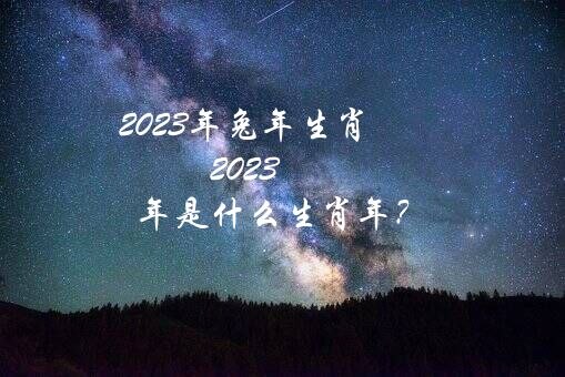 2023年兔年生肖（2023年是什么生肖年？）