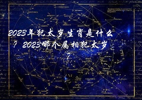 2023年犯太岁生肖是什么？2023哪个属相犯太岁?？