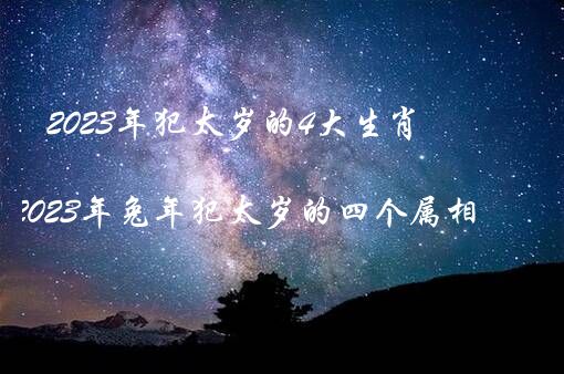 2023年犯太岁的4大生肖（2023年兔年犯太岁的四个属相）