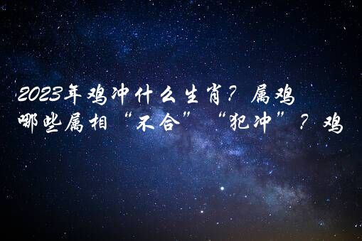 2023年鸡冲什么生肖？属鸡人2023年和哪些属相“不合”“犯冲”？鸡犬不宁