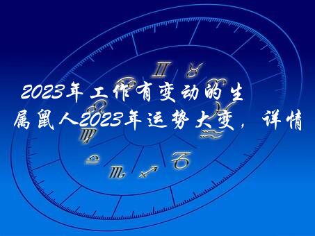 2023年工作有变动的生肖人，生肖属鼠人2023年运势大变，详情分析？