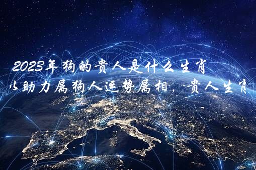 2023年狗的贵人是什么生肖？2023年可以助力属狗人运势属相，贵人生肖是谁？