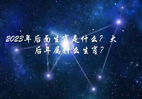 2023年后面生肖是什么？大后年属什么生肖？